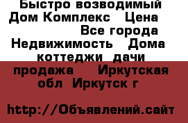 Быстро возводимый Дом Комплекс › Цена ­ 12 000 000 - Все города Недвижимость » Дома, коттеджи, дачи продажа   . Иркутская обл.,Иркутск г.